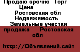 Продаю срочно! Торг! › Цена ­ 550 000 - Ростовская обл. Недвижимость » Земельные участки продажа   . Ростовская обл.